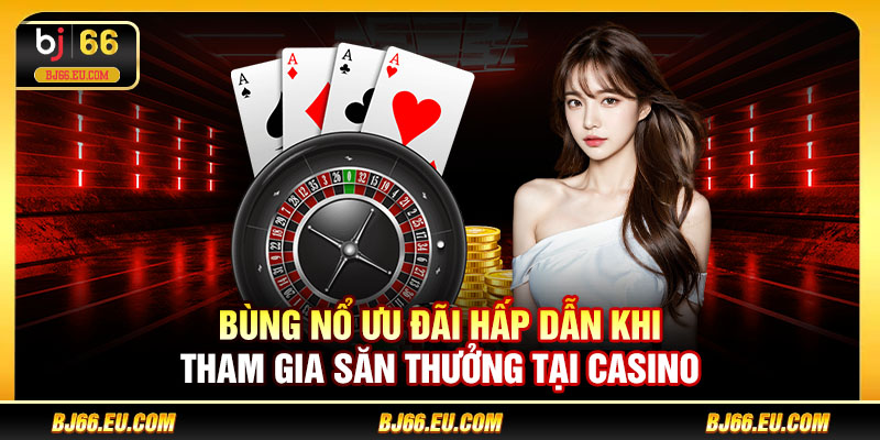 Bùng nổ ưu đãi hấp dẫn khi tham gia săn thưởng tại Casino