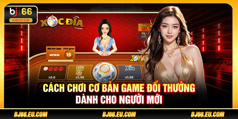 Cách chơi cơ bản game đổi thưởng dành cho người mới